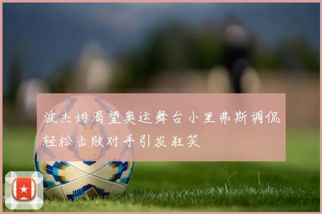 波杰姆渴望奥运舞台小里弗斯调侃轻松击败对手引发狂笑