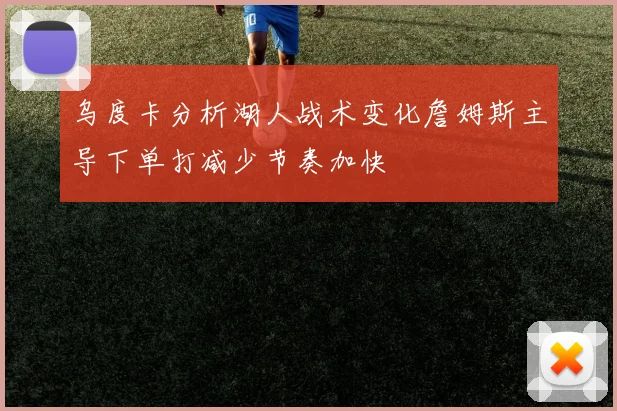 乌度卡分析湖人战术变化詹姆斯主导下单打减少节奏加快