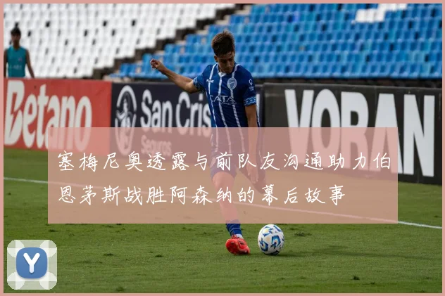 塞梅尼奥透露与前队友沟通助力伯恩茅斯战胜阿森纳的幕后故事