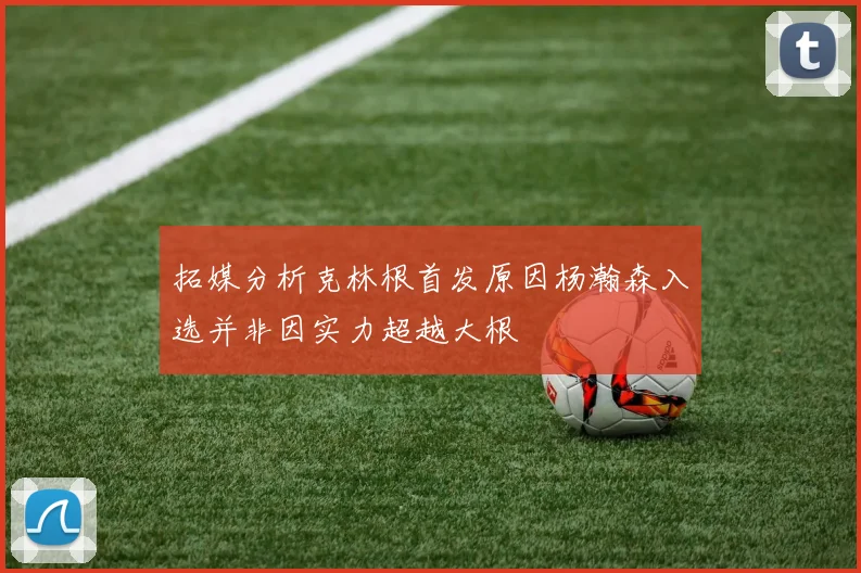 拓媒分析克林根首发原因杨瀚森入选并非因实力超越大根