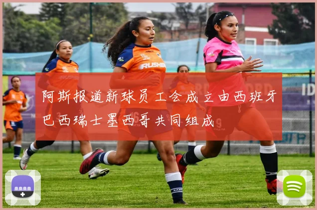 阿斯报道新球员工会成立由西班牙巴西瑞士墨西哥共同组成