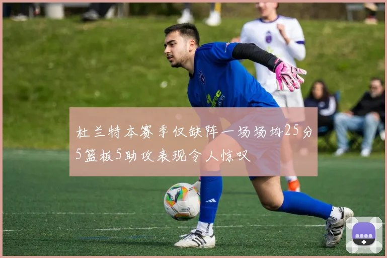 杜兰特本赛季仅缺阵一场场均25分5篮板5助攻表现令人惊叹