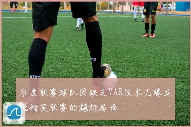 印度联赛球队因缺乏VAR技术无缘亚冠精英联赛的尴尬局面