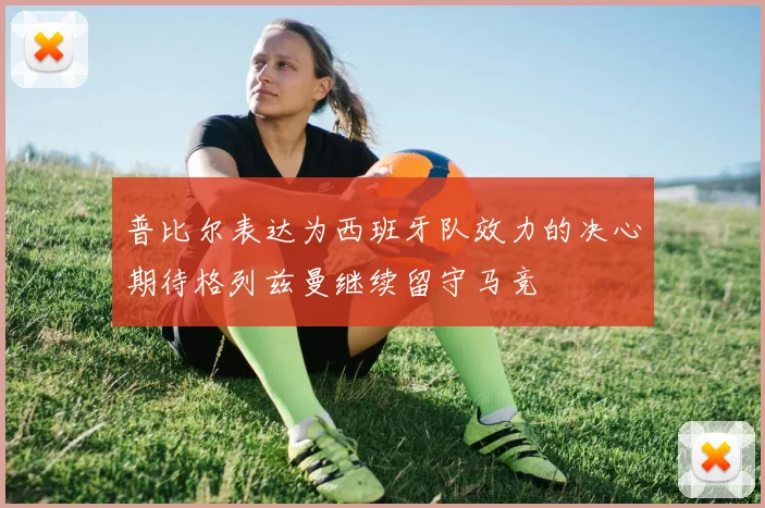 普比尔表达为西班牙队效力的决心期待格列兹曼继续留守马竞