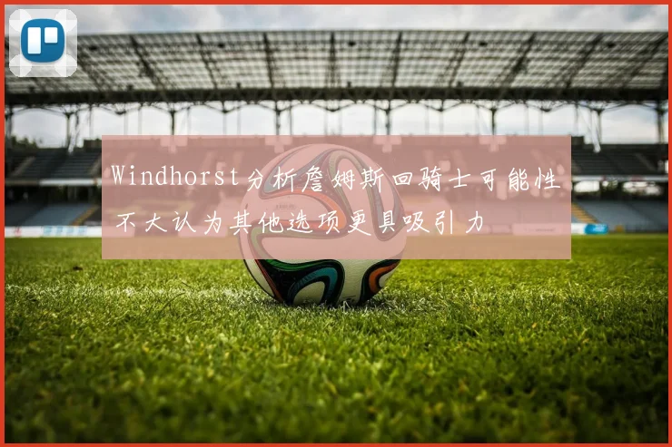 Windhorst分析詹姆斯回骑士可能性不大认为其他选项更具吸引力