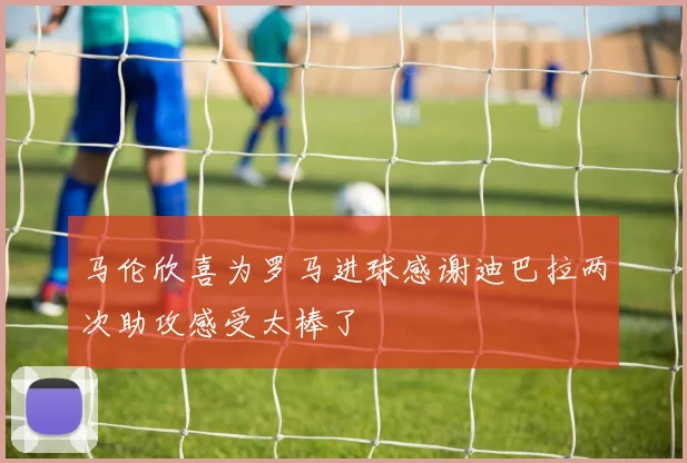 马伦欣喜为罗马进球感谢迪巴拉两次助攻感受太棒了