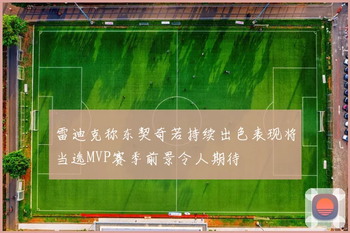 雷迪克称东契奇若持续出色表现将当选MVP赛季前景令人期待