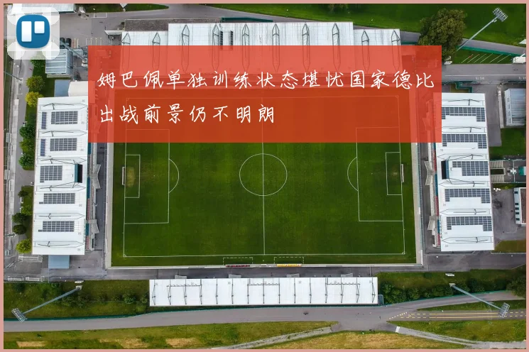 姆巴佩单独训练状态堪忧国家德比出战前景仍不明朗