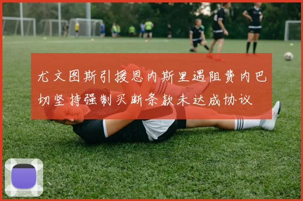 尤文图斯引援恩内斯里遇阻费内巴切坚持强制买断条款未达成协议
