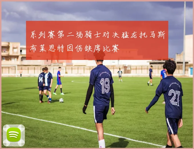 系列赛第二场骑士对决猛龙托马斯布莱恩特因伤缺席比赛