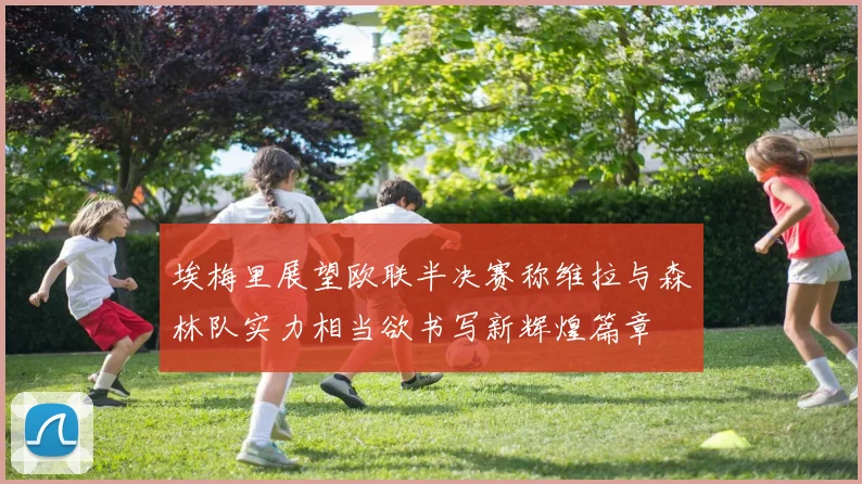 埃梅里展望欧联半决赛称维拉与森林队实力相当欲书写新辉煌篇章