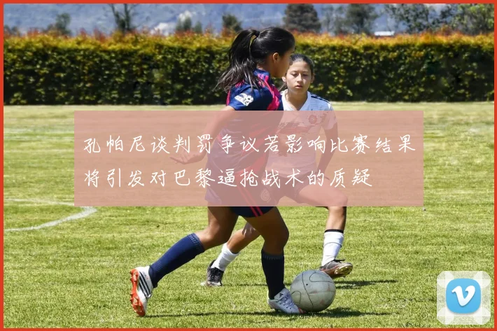 孔帕尼谈判罚争议若影响比赛结果将引发对巴黎逼抢战术的质疑