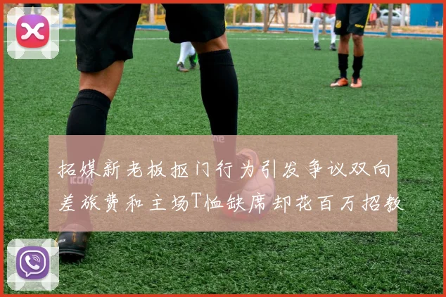 拓媒新老板抠门行为引发争议双向差旅费和主场T恤缺席却花百万招教练