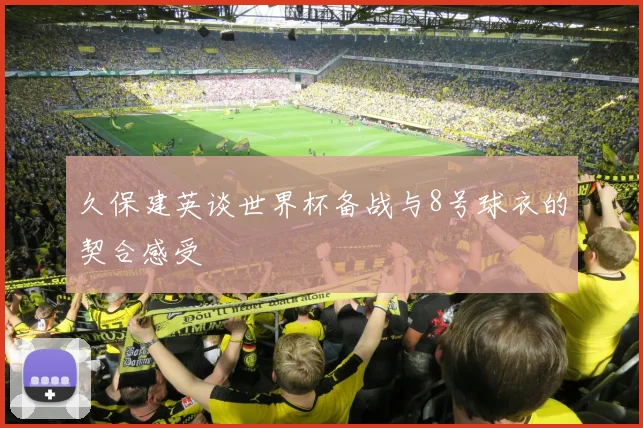 久保建英谈世界杯备战与8号球衣的契合感受