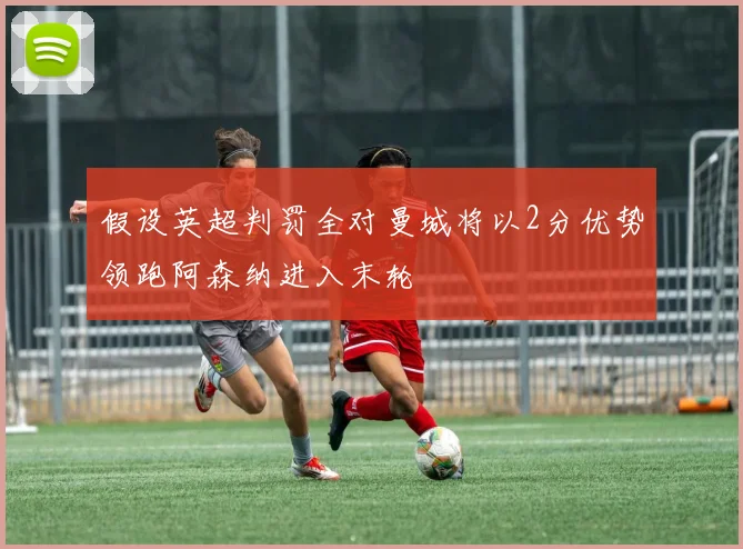 假设英超判罚全对曼城将以2分优势领跑阿森纳进入末轮
