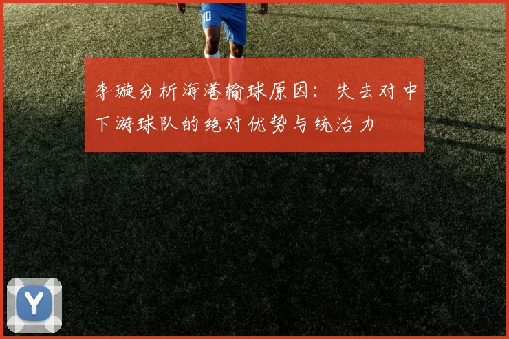 李璇分析海港输球原因：失去对中下游球队的绝对优势与统治力