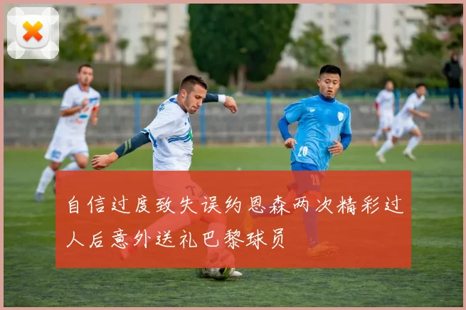 自信过度致失误约恩森两次精彩过人后意外送礼巴黎球员