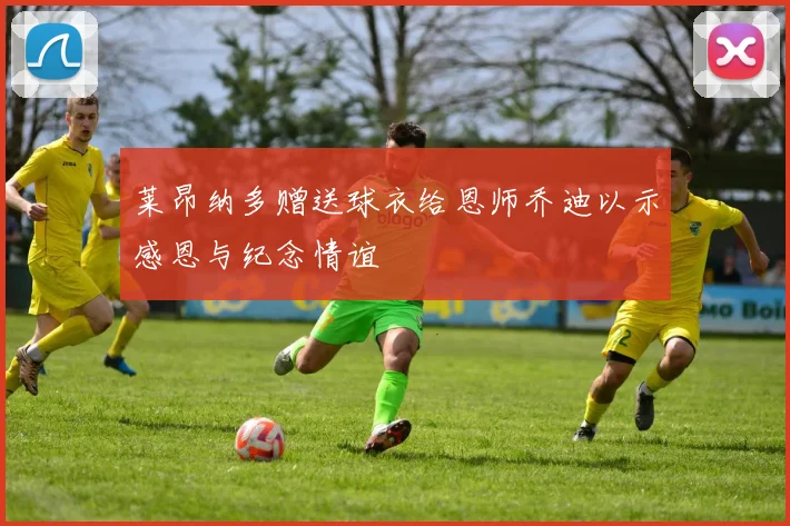 莱昂纳多赠送球衣给恩师乔迪以示感恩与纪念情谊