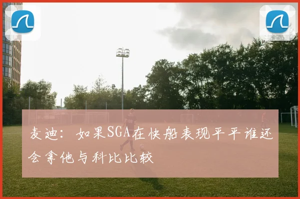 麦迪：如果SGA在快船表现平平谁还会拿他与科比比较
